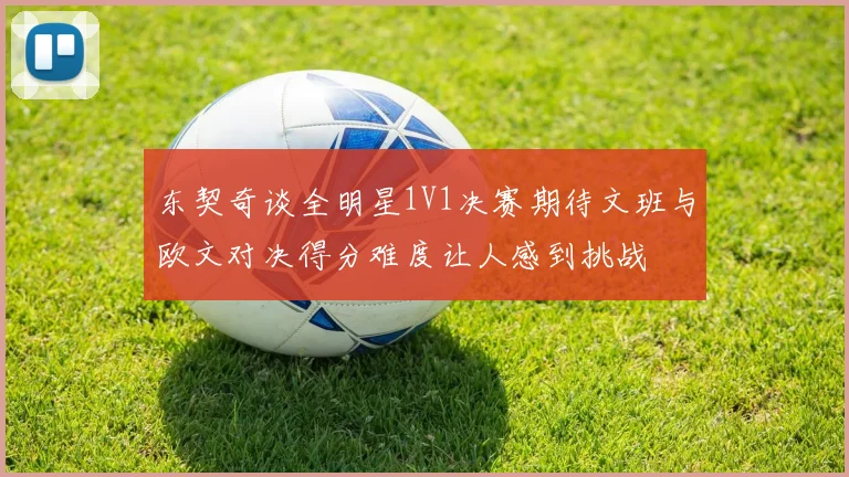 东契奇谈全明星1V1决赛期待文班与欧文对决得分难度让人感到挑战