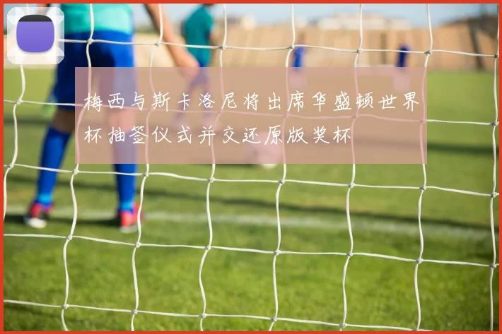 梅西与斯卡洛尼将出席华盛顿世界杯抽签仪式并交还原版奖杯