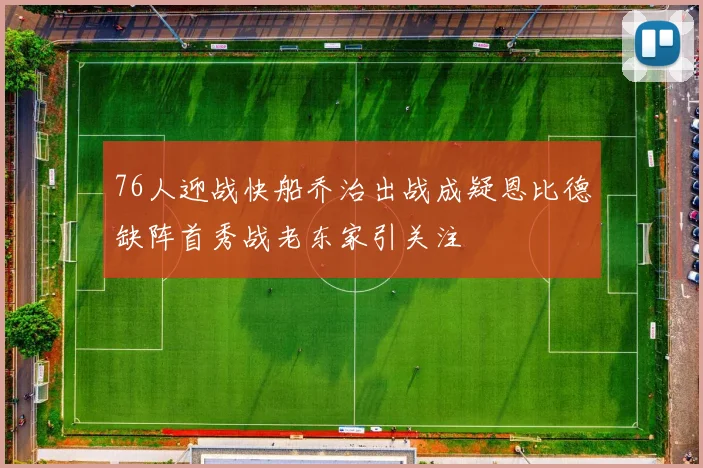 76人迎战快船乔治出战成疑恩比德缺阵首秀战老东家引关注
