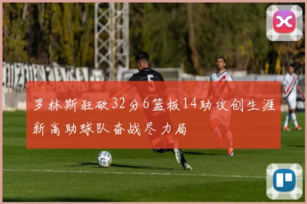 罗林斯狂砍32分6篮板14助攻创生涯新高助球队奋战尽力局