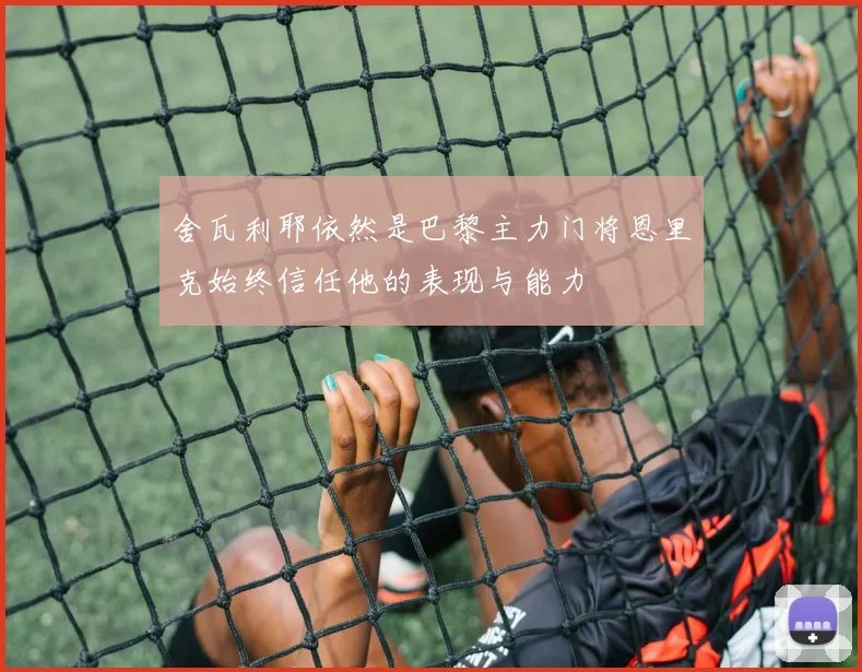 舍瓦利耶依然是巴黎主力门将恩里克始终信任他的表现与能力