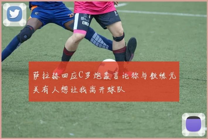 萨拉赫回应C罗炮轰言论称与教练无关有人想让我离开球队