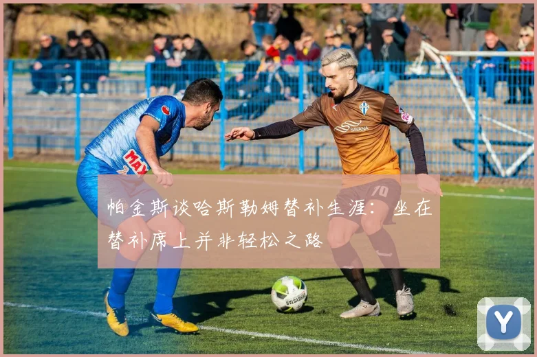 帕金斯谈哈斯勒姆替补生涯：坐在替补席上并非轻松之路