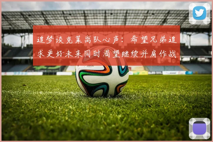 追梦谈克莱离队心声：希望兄弟追求更好未来同时渴望继续并肩作战