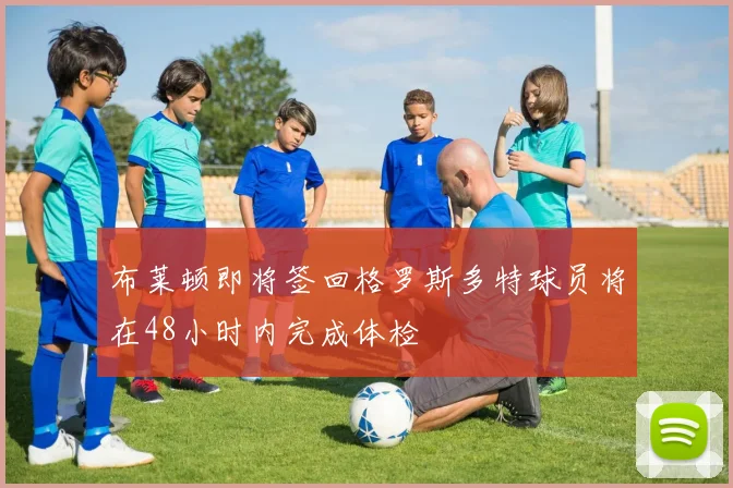 布莱顿即将签回格罗斯多特球员将在48小时内完成体检