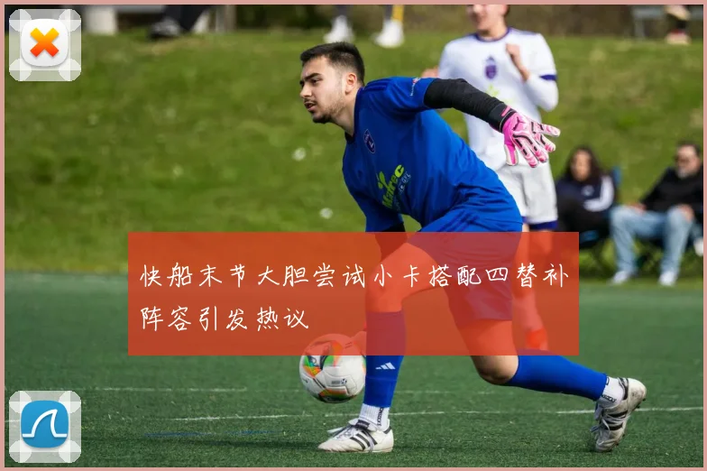 快船末节大胆尝试小卡搭配四替补阵容引发热议