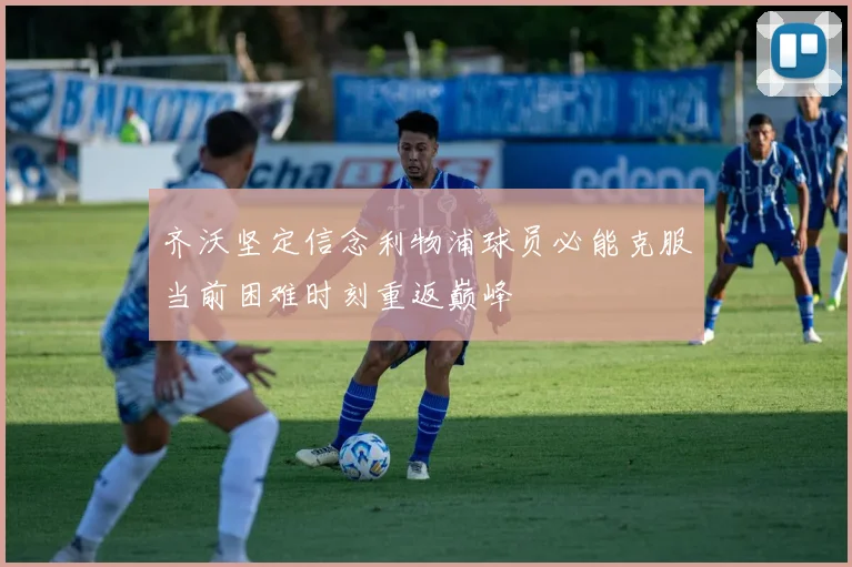 齐沃坚定信念利物浦球员必能克服当前困难时刻重返巅峰