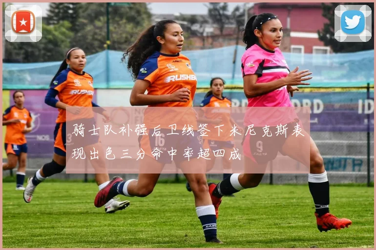 骑士队补强后卫线签下米尼克斯表现出色三分命中率超四成