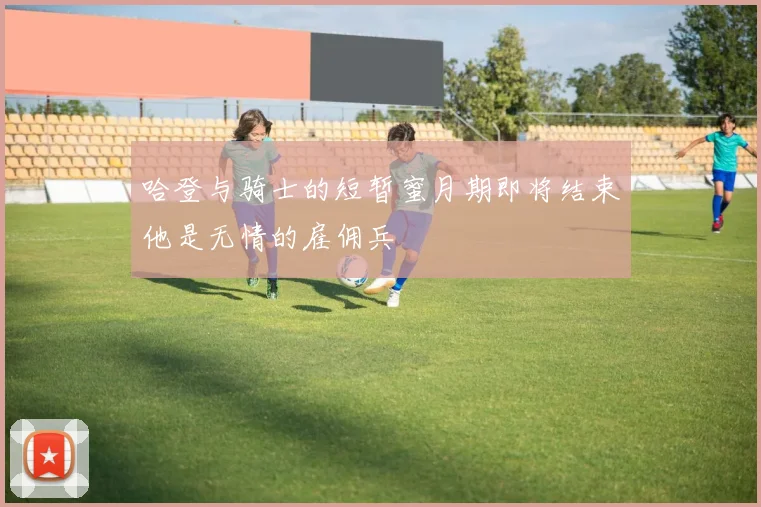 哈登与骑士的短暂蜜月期即将结束他是无情的雇佣兵