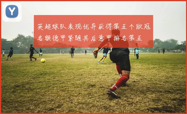 英超球队表现优异获得第五个欧冠名额德甲紧随其后意甲排名第五