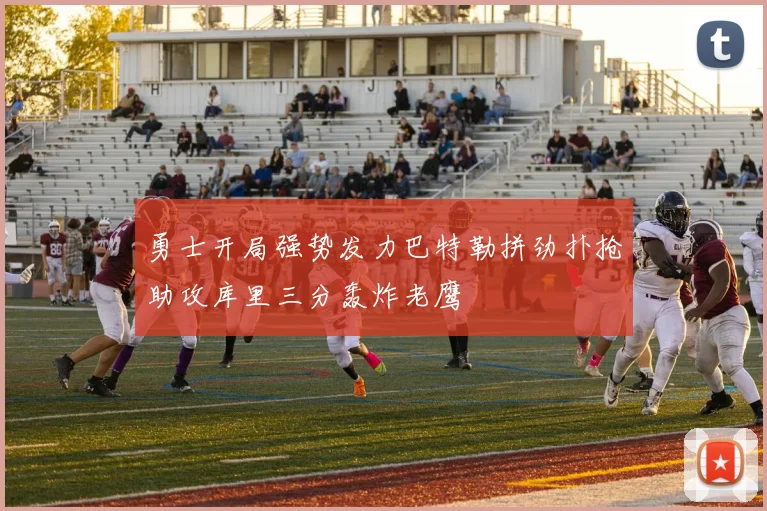 勇士开局强势发力巴特勒拼劲扑抢助攻库里三分轰炸老鹰