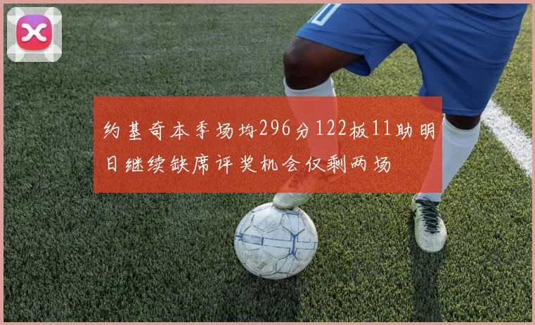 约基奇本季场均296分122板11助明日继续缺席评奖机会仅剩两场