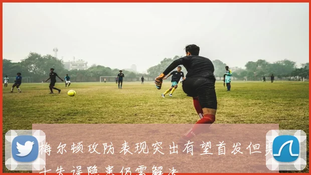 梅尔顿攻防表现突出有望首发但勇士失误隐患仍需解决