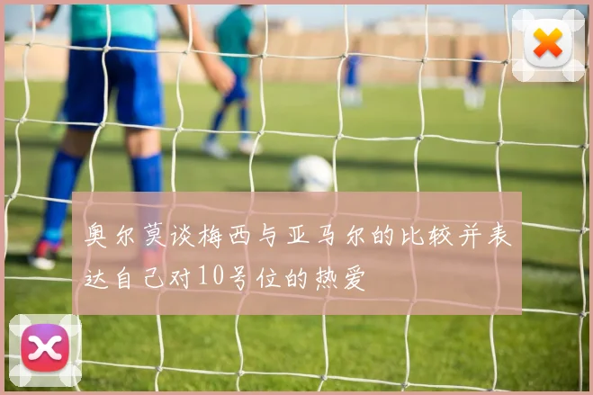 奥尔莫谈梅西与亚马尔的比较并表达自己对10号位的热爱