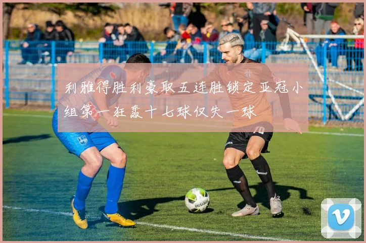 利雅得胜利豪取五连胜锁定亚冠小组第一狂轰十七球仅失一球