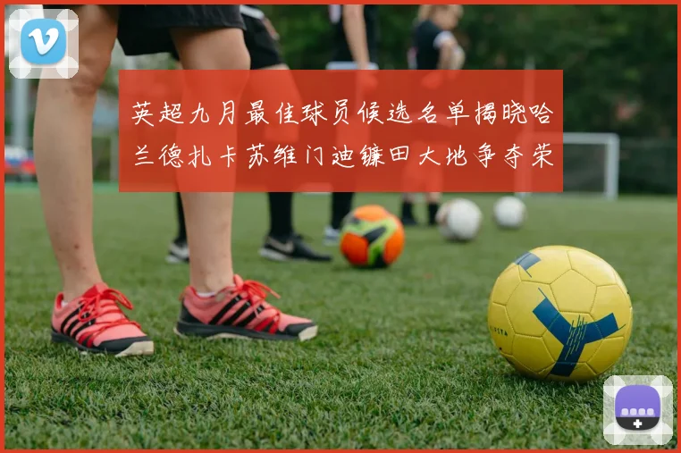 英超九月最佳球员候选名单揭晓哈兰德扎卡苏维门迪镰田大地争夺荣誉