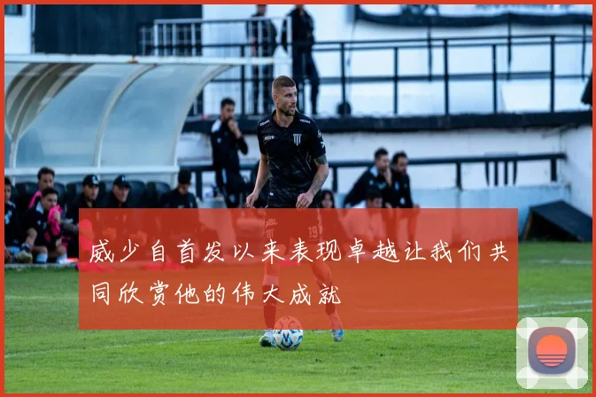 威少自首发以来表现卓越让我们共同欣赏他的伟大成就