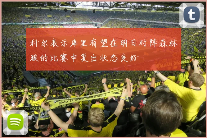 科尔表示库里有望在明日对阵森林狼的比赛中复出状态良好
