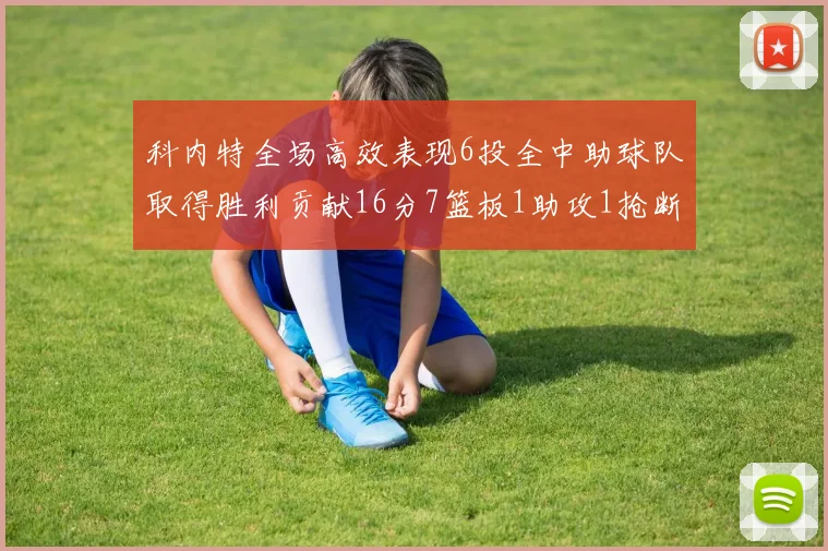 科内特全场高效表现6投全中助球队取得胜利贡献16分7篮板1助攻1抢断