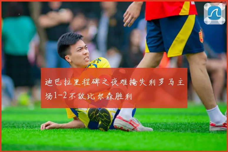 迪巴拉里程碑之夜难掩失利罗马主场1-2不敌比尔森胜利