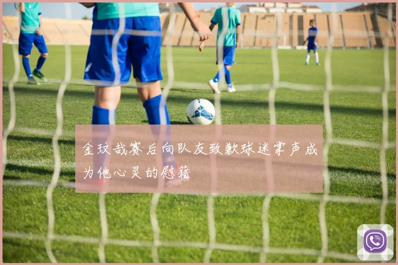 金玟哉赛后向队友致歉球迷掌声成为他心灵的慰藉