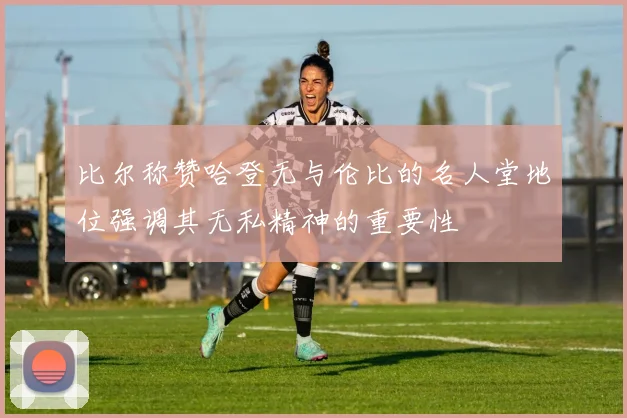 比尔称赞哈登无与伦比的名人堂地位强调其无私精神的重要性