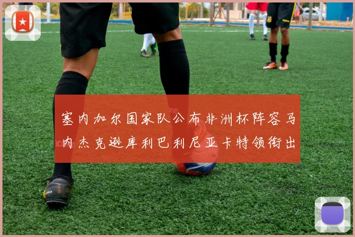 塞内加尔国家队公布非洲杯阵容马内杰克逊库利巴利尼亚卡特领衔出征