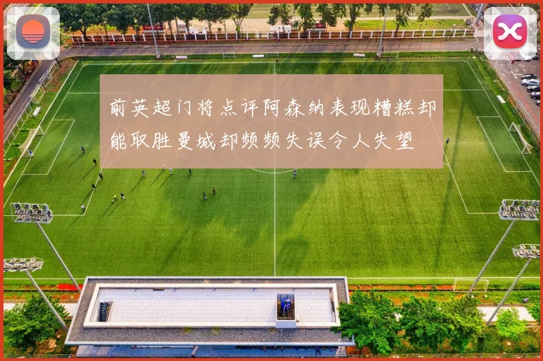 前英超门将点评阿森纳表现糟糕却能取胜曼城却频频失误令人失望