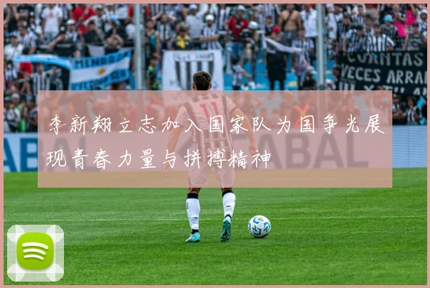 李新翔立志加入国家队为国争光展现青春力量与拼搏精神