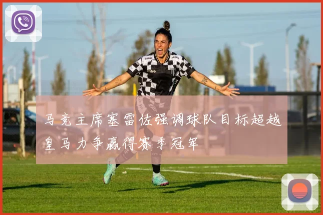 马竞主席塞雷佐强调球队目标超越皇马力争赢得赛季冠军