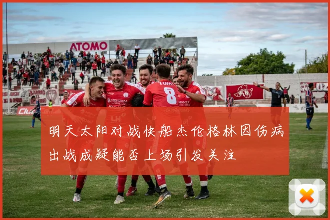 明天太阳对战快船杰伦格林因伤病出战成疑能否上场引发关注