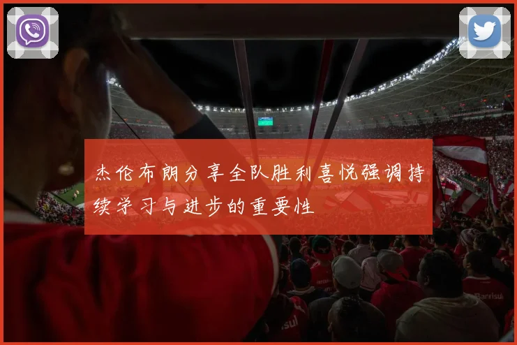 杰伦布朗分享全队胜利喜悦强调持续学习与进步的重要性