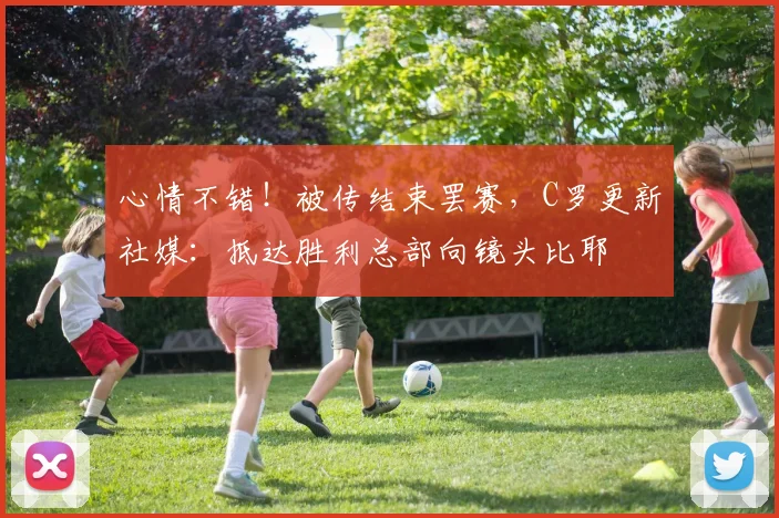 心情不错！被传结束罢赛，C罗更新社媒：抵达胜利总部向镜头比耶