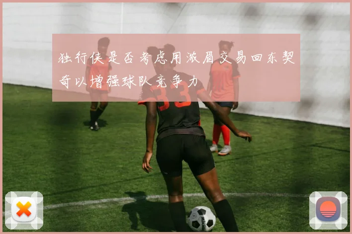 独行侠是否考虑用浓眉交易回东契奇以增强球队竞争力