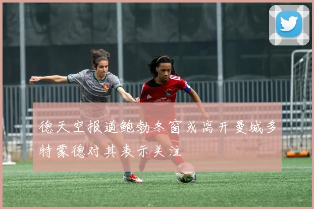 德天空报道鲍勃冬窗或离开曼城多特蒙德对其表示关注