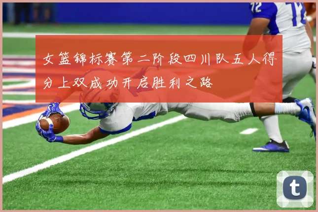 女篮锦标赛第二阶段四川队五人得分上双成功开启胜利之路