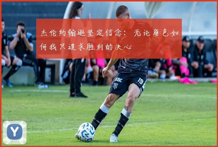 杰伦约翰逊坚定信念：无论角色如何我只追求胜利的决心