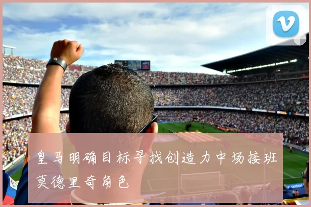 皇马明确目标寻找创造力中场接班莫德里奇角色