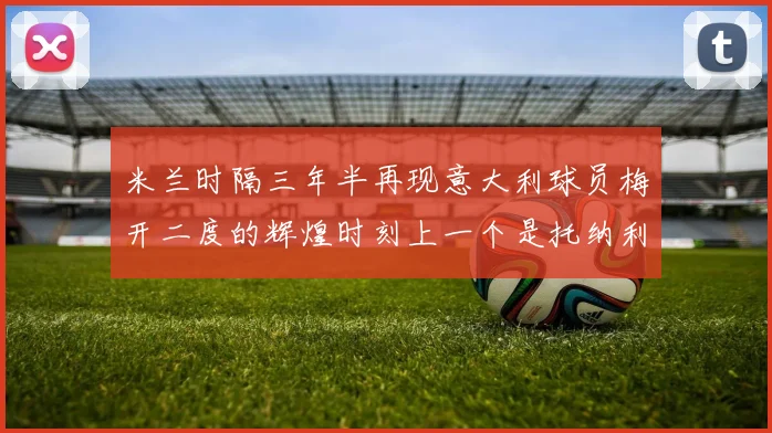米兰时隔三年半再现意大利球员梅开二度的辉煌时刻上一个是托纳利