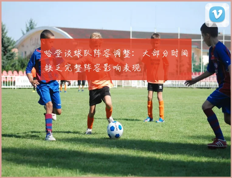 哈登谈球队阵容调整：大部分时间缺乏完整阵容影响表现