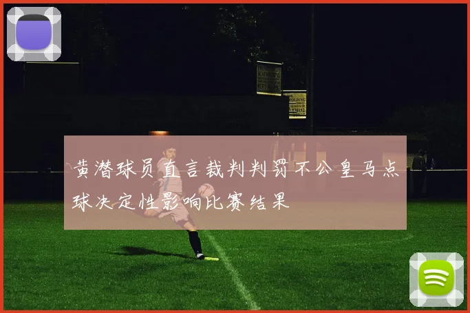 黄潜球员直言裁判判罚不公皇马点球决定性影响比赛结果